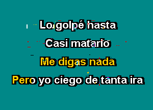 u Lolgolpc'e hasta
Casi mafarfo'

Me digas nada

Pero yo ciego 6e tanta ira