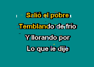 - Salic') el pobrez
Temblando'dei'frio

Y llorando por

Lo que dis dije