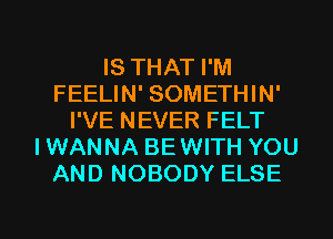 IS THAT I'M
FEELIN' SOMETHIN'
I'VE NEVER FELT
IWANNA BEWITH YOU
AND NOBODY ELSE

g