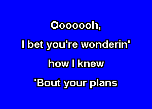 Ooooooh,
I bet you're wonderin'

how I knew

'Bout your plans