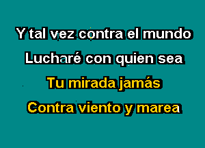 Y tal vez cOntra el mundo
Luchnrgz con quien sea
Tu miradajamas

Contra viento y marea