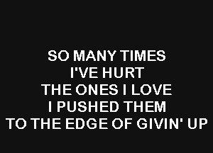 SO MANY TIMES
I'VE HURT
THE ONES I LOVE
I PUSHED THEM
TO THE EDGE OF GIVIN' UP