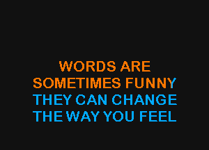 WORDS ARE
SOMETIMES FUNNY
THEY CAN CHANGE
THEWAY YOU FEEL