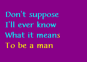 Don't suppose
I'll ever know

What it means
To be a man