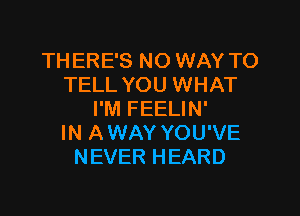 THERE'S NO WAY TO
TELL YOU WHAT

I'M FEELIN'
IN AWAY YOU'VE
NEVER HEARD