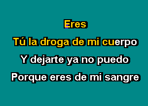 Eres

Ta Ia droga de mi cuerpo

Y dejarte ya no puedo

Porque eres de mi sangre