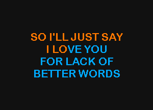 SO I'LL JUST SAY
I LOVE YOU

FOR LACK OF
BETTER WORDS