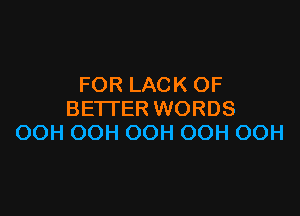 FOR LACK OF

BETTER WORDS
OOH OOH OOH OOH OOH