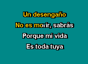 Un desengario
No es mouir, sabras

Porque mi Vida

Es toda tuya