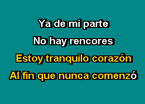 Ya de mi parte
No hay r'encores

Estoy tranquilo corazc'm

AI fm que nunca comenzc')