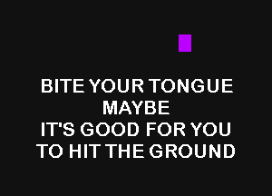 BITE YOURTONGUE
MAYBE

IT'S GOOD FOR YOU

TO HITTHEGROUND