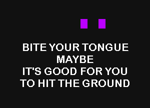 BITE YOURTONGUE
MAYBE

IT'S GOOD FOR YOU

TO HITTHEGROUND