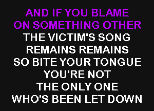 THE VICTIM'S SONG
REMAINS REMAINS
SO BITE YOURTONGUE
YOU'RE NOT
THEONLY ONE
WHO'S BEEN LET DOWN