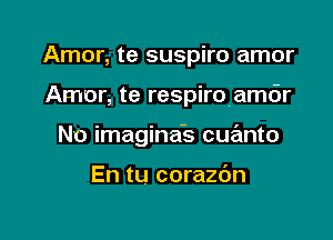 Amor, te suspiro amor

Amor, te respiro amdr

No imagina's cue'mto

En tu corazdn