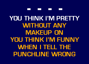 YOU THINK I'M PRE'ITY
WITHOUT ANY
MAKEUP ON
YOU THINK I'M FUNNY
WHEN I TELL THE
PUNCHLINE WRONG