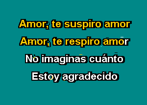 Amor, te suspiro amor
Amor, te respiro amdr

No imagina's cuanto

Estoy agradecido

g