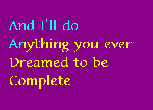 And I'll do
Anything you ever

Dreamed to be
Complete