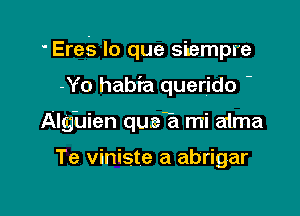 ' Eres lo que siempre

-Yo habia querido -
Alghien queE mi aima

Te viniste a abrigar