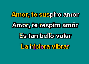 Amor, te suspi'o amor

Amor, te respiro amdr
' Es tan bell'o volar

La Wciera vibrar