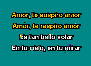 Amor, te suspi'o amor

Amor, te respiro amdr
' Es tan bell'o volar

En tu cielo, en tu mirar