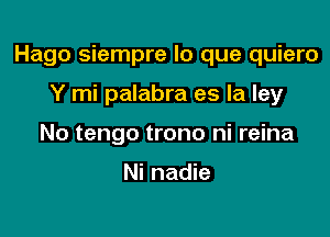 Hago siempre lo que quiero

Y mi palabra es la ley
No tengo trono ni reina

Ni nadie