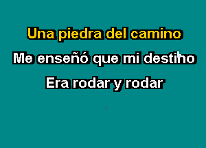 Una piedra del camino

Me ensefu') que mi destiho

Era rodar y rodar