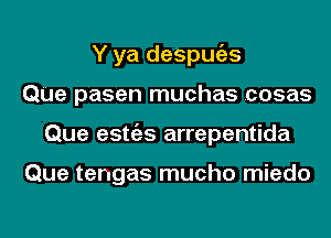 Y ya despmizs
QUe pasen muchas .cosas
Que estgzs arrepentida

Que tengas mucho miedo