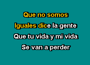 Que no somos

Iguales dice la gente

Que tu Vida y mi Vida

Se van a perder