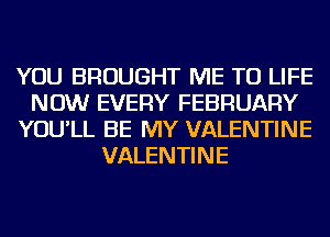 YOU BROUGHT ME TO LIFE
NOW EVERY FEBRUARY
YOU'LL BE MY VALENTINE
VALENTINE
