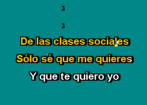 De Ias clases sociaies

Sblo s'ie que me quieres

Y que te quiero yo