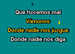 Que hacemos mal

V?ilmonos I

Donde'nadie nos juzgue

Donde nadie nos diga