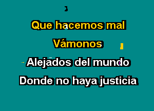 Que hacemos mal

V?ilmonos I

-Alejaidos del mundo

Donde no haya justicia