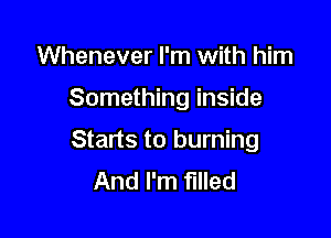 Whenever I'm with him

Something inside

Starts to burning
And I'm filled