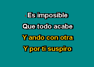 Es impossible
Que todo acabe

Y ando con otra

Y por ti suspiro