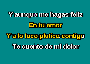 Y aunque me hagas feliz

En tu amor

Y a lo loco platico contigo

Te cuento de mi dolor