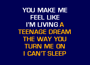 YOU MAKE ME
FEEL LIKE
I'M LIVING A
TEENAGE DREAM
THE WAY YOU
TURN ME ON

I CAN'T SLEEP l