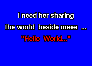 I need her sharing

the world beside meee