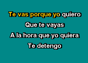 Te vas porque yo quiero

Que te vayas

A la hora que yo quiera

Te detengo