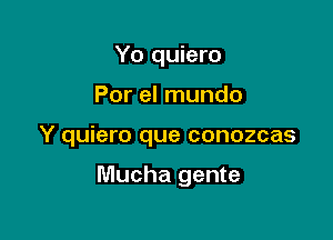 Yo quiero

Por el mundo

Y quiero que conozcas

Mucha gente