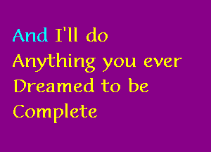 And I'll do
Anything you ever

Dreamed to be
Complete