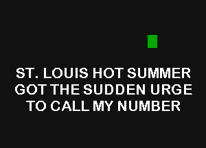 ST. LOUIS HOT SUMMER
GOTTHESUDDEN URGE
TO CALL MY NUMBER