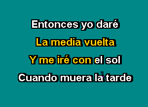 Entonces yo dare'z

La media vuelta
Y me irc'e con el sol

Cuando muera la tarde