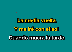 La media vuelta

Y me irc'e con el sol

Cuando muera la tarde