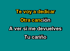 Te voy a dedicar

Otra cancidn
A ver si me devuelves

Tu carilio