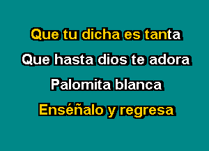 Que tu dicha es tanta
Que hasta dios te adora

Palomita blanca

Ensc'eFIalo y regresa