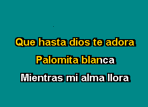 Que hasta dios te adora

Palomita blanca

Mientras mi alma llora