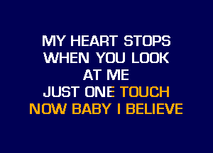 MY HEART STOPS
WHEN YOU LOOK
AT ME
JUST ONE TOUCH
NOW BABY I BELIEVE