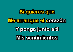 Si quieres que

Me arranque el corazc'm
Y ponga junto a ti

Mis sentimientos