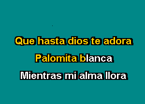 Que hasta dios te adora

Palomita blanca

Mientras mi alma llora