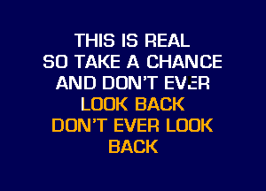 THIS IS REAL
SD TAKE A CHANCE
AND DON'T EVER
LOOK BACK
DON'T EVER LOOK
BACK

g